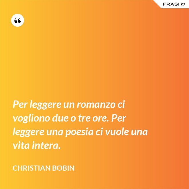 Per leggere un romanzo ci vogliono due o tre ore. Per leggere una poesia ci vuole una vita intera. - Christian Bobin