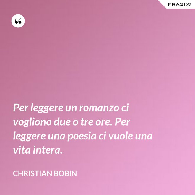 Per leggere un romanzo ci vogliono due o tre ore. Per leggere una poesia ci vuole una vita intera. - Christian Bobin