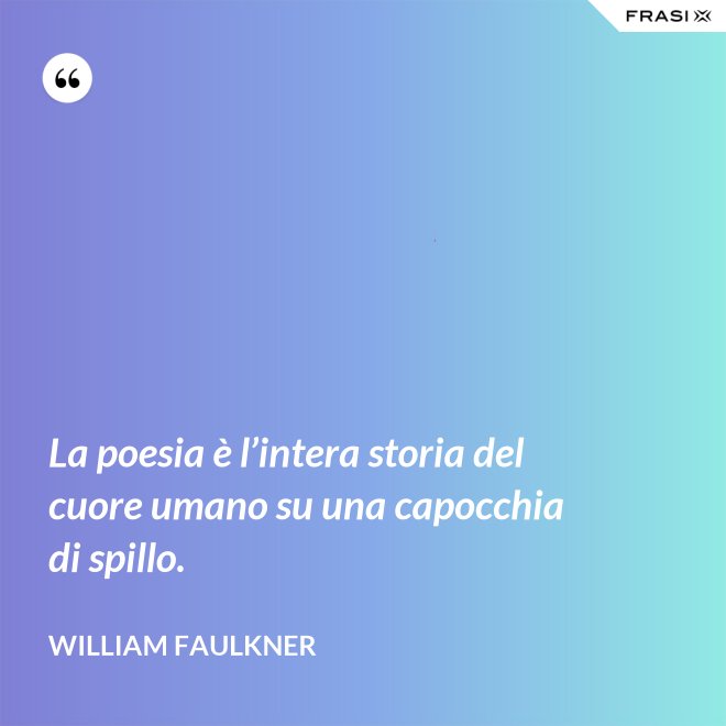 La poesia è l’intera storia del cuore umano su una capocchia di spillo. - William Faulkner