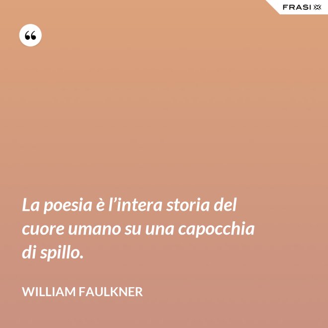 La poesia è l’intera storia del cuore umano su una capocchia di spillo. - William Faulkner