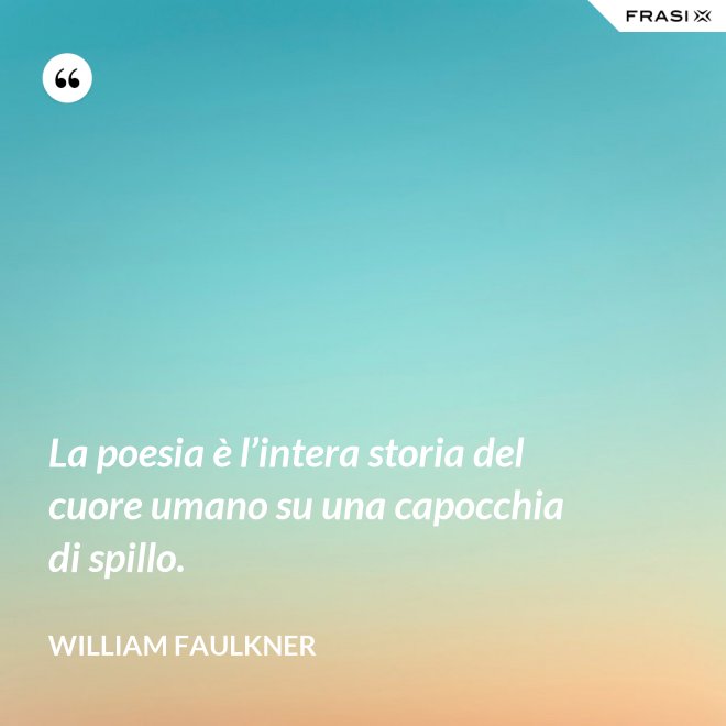 La poesia è l’intera storia del cuore umano su una capocchia di spillo. - William Faulkner