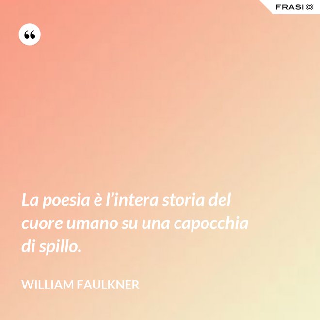 La poesia è l’intera storia del cuore umano su una capocchia di spillo. - William Faulkner