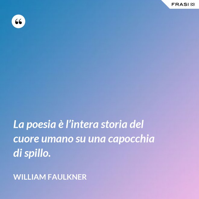 La poesia è l’intera storia del cuore umano su una capocchia di spillo. - William Faulkner