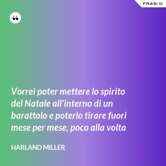 Vorrei poter mettere lo spirito del Natale all'interno di un barattolo e poterlo tirare fuori mese per mese, poco alla volta - Harland Miller