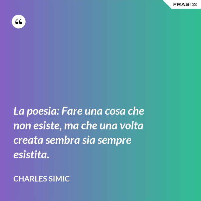 La poesia: Fare una cosa che non esiste, ma che una volta creata sembra sia sempre esistita. - Charles Simic