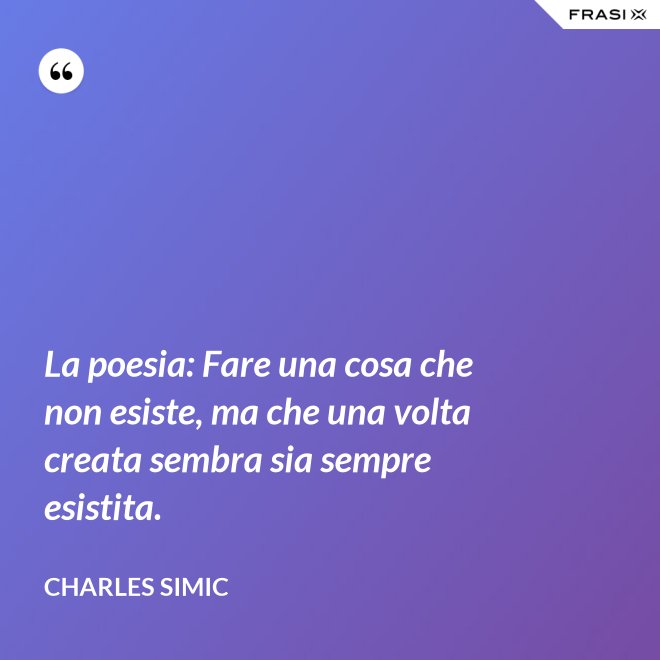 La poesia: Fare una cosa che non esiste, ma che una volta creata sembra sia sempre esistita. - Charles Simic