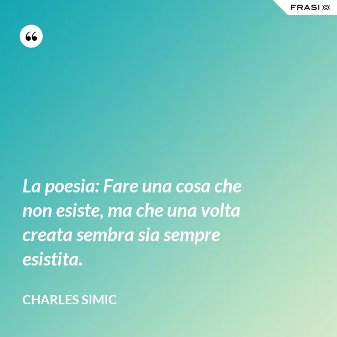 La poesia: Fare una cosa che non esiste, ma che una volta creata sembra sia sempre esistita. - Charles Simic