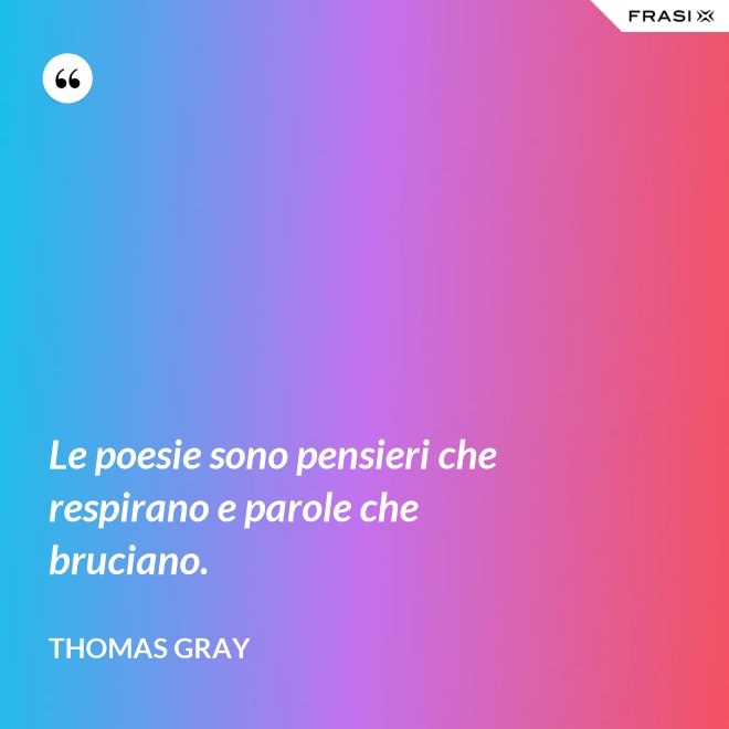 Le poesie sono pensieri che respirano e parole che bruciano. - Thomas Gray