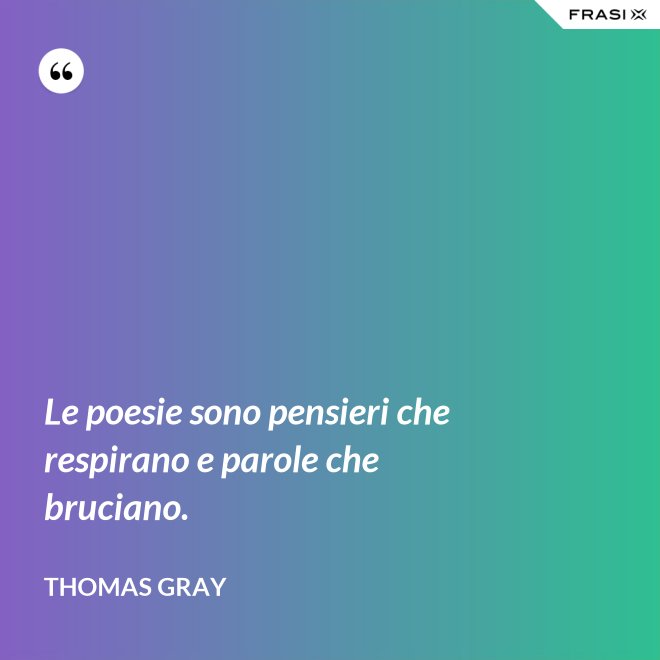 Le poesie sono pensieri che respirano e parole che bruciano. - Thomas Gray