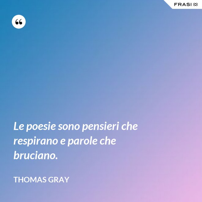Le poesie sono pensieri che respirano e parole che bruciano. - Thomas Gray