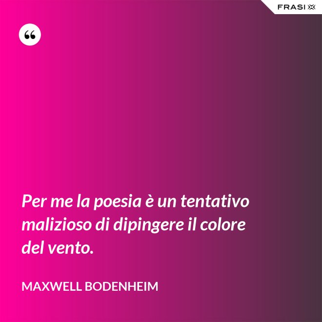 Per me la poesia è un tentativo malizioso di dipingere il colore del vento. - Maxwell Bodenheim