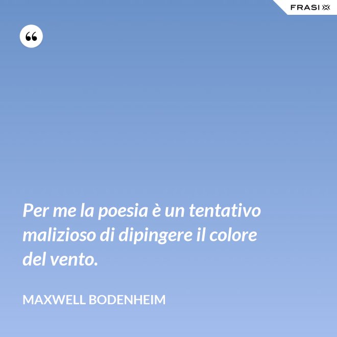 Per me la poesia è un tentativo malizioso di dipingere il colore del vento. - Maxwell Bodenheim