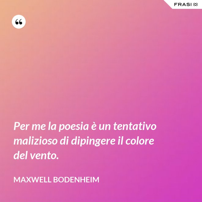 Per me la poesia è un tentativo malizioso di dipingere il colore del vento. - Maxwell Bodenheim
