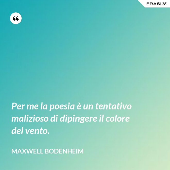 Per me la poesia è un tentativo malizioso di dipingere il colore del vento. - Maxwell Bodenheim