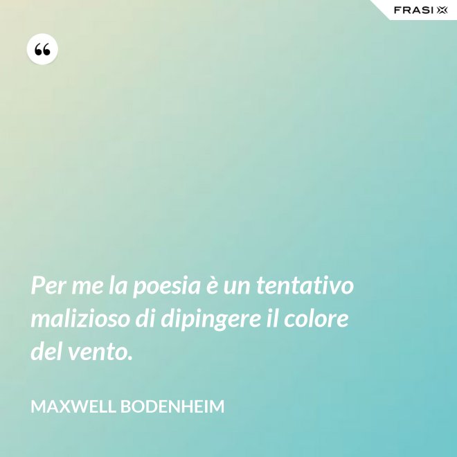 Per me la poesia è un tentativo malizioso di dipingere il colore del vento. - Maxwell Bodenheim