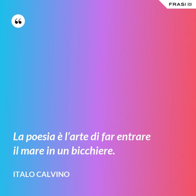 La poesia è l’arte di far entrare il mare in un bicchiere. - Italo Calvino
