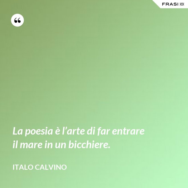 La poesia è l’arte di far entrare il mare in un bicchiere. - Italo Calvino