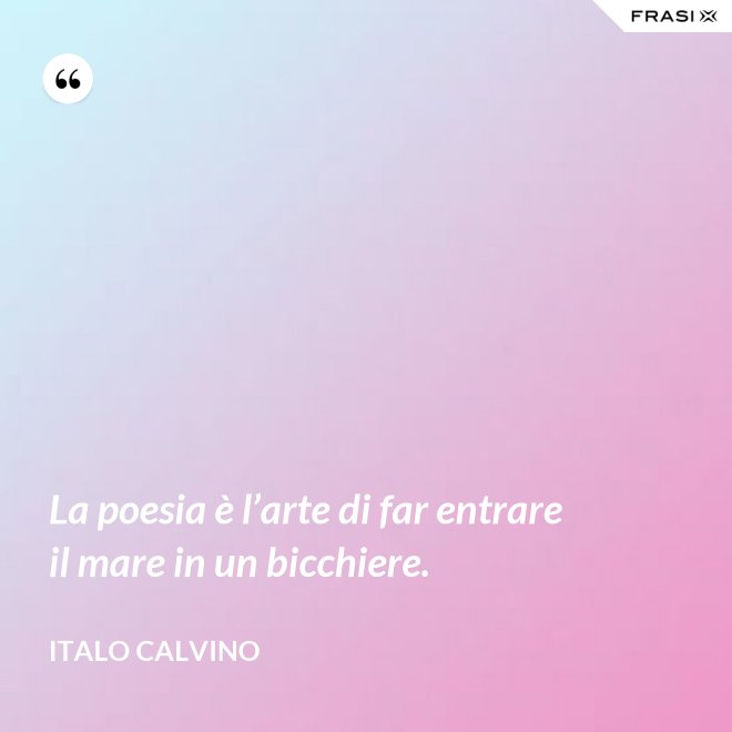 La poesia è l’arte di far entrare il mare in un bicchiere. - Italo Calvino