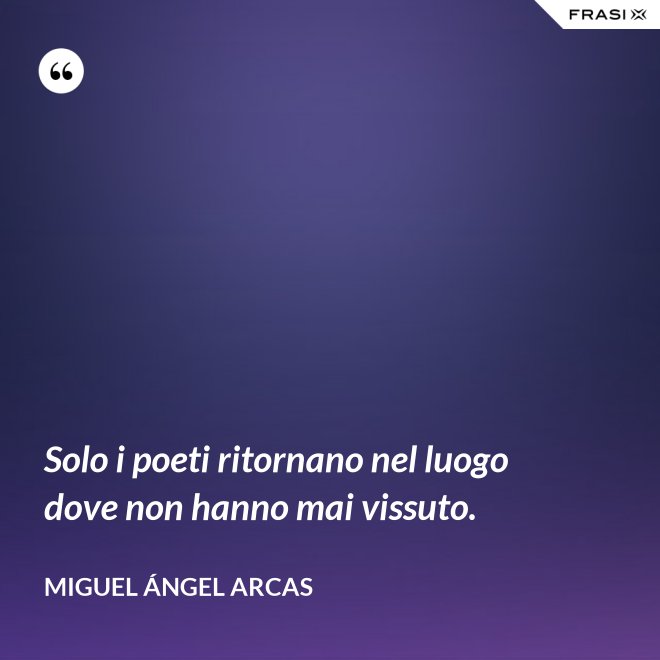 Solo i poeti ritornano nel luogo dove non hanno mai vissuto. - Miguel Ángel Arcas