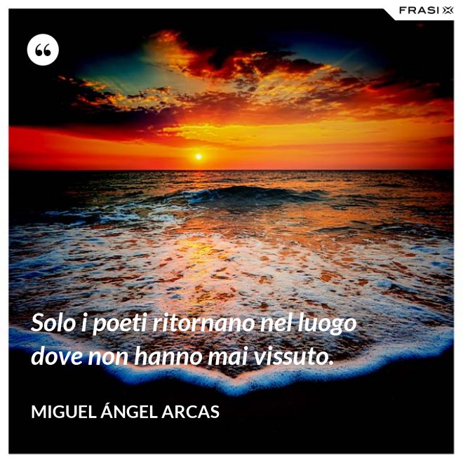 Solo i poeti ritornano nel luogo dove non hanno mai vissuto. - Miguel Ángel Arcas