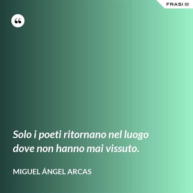 Solo i poeti ritornano nel luogo dove non hanno mai vissuto. - Miguel Ángel Arcas