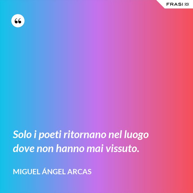 Solo i poeti ritornano nel luogo dove non hanno mai vissuto. - Miguel Ángel Arcas