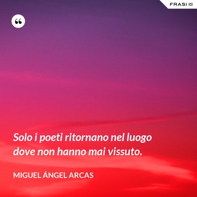 Solo i poeti ritornano nel luogo dove non hanno mai vissuto. - Miguel Ángel Arcas