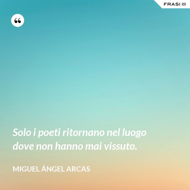 Solo i poeti ritornano nel luogo dove non hanno mai vissuto. - Miguel Ángel Arcas
