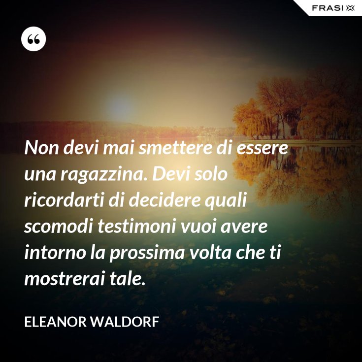 Non Devi Mai Smettere Di Essere Una Ragazzina Devi Solo Ricordarti Di Decidere Quali Scomodi Testimoni