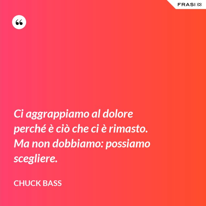 Ci aggrappiamo al dolore perché è ciò che ci è rimasto. Ma non dobbiamo: possiamo scegliere. - Chuck Bass