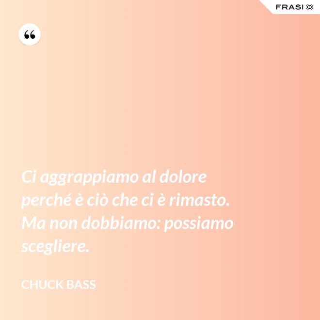 Ci aggrappiamo al dolore perché è ciò che ci è rimasto. Ma non dobbiamo: possiamo scegliere. - Chuck Bass