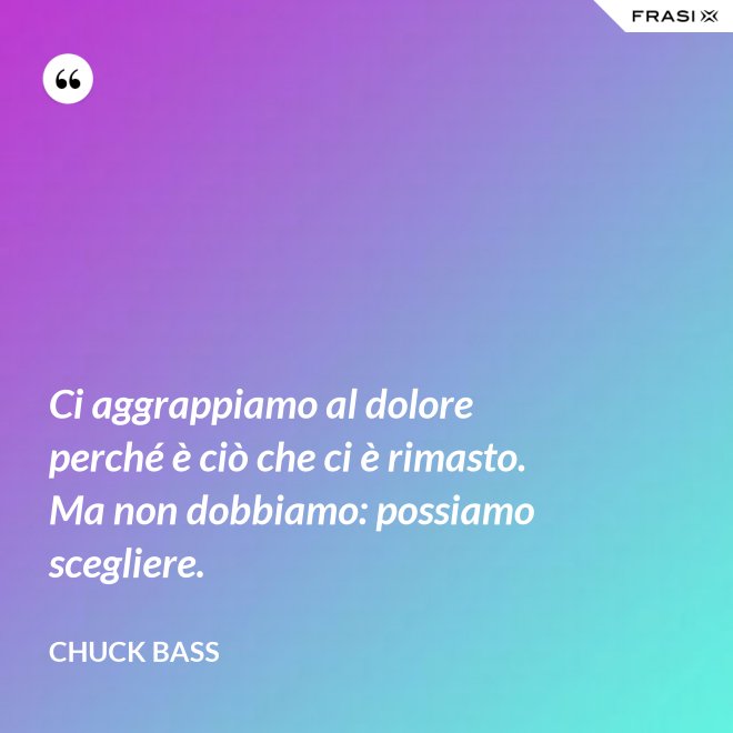 Ci aggrappiamo al dolore perché è ciò che ci è rimasto. Ma non dobbiamo: possiamo scegliere. - Chuck Bass