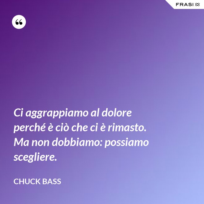 Ci aggrappiamo al dolore perché è ciò che ci è rimasto. Ma non dobbiamo: possiamo scegliere. - Chuck Bass