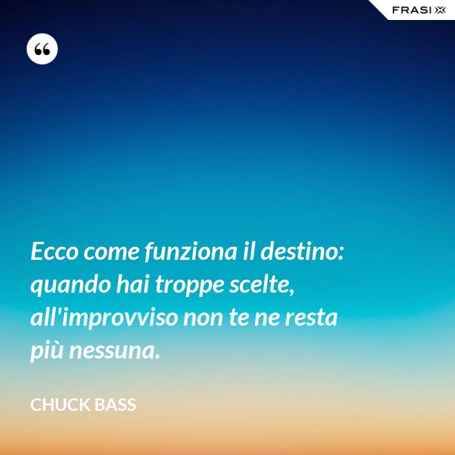 Ecco come funziona il destino: quando hai troppe scelte, all'improvviso non te ne resta più nessuna. - Chuck Bass