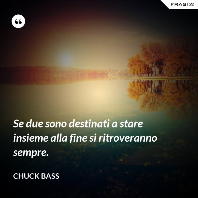 Se due sono destinati a stare insieme alla fine si ritroveranno sempre. - Chuck Bass