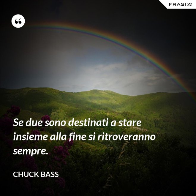 Se due sono destinati a stare insieme alla fine si ritroveranno sempre. - Chuck Bass