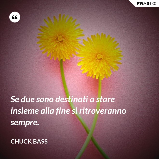 Se due sono destinati a stare insieme alla fine si ritroveranno sempre. - Chuck Bass