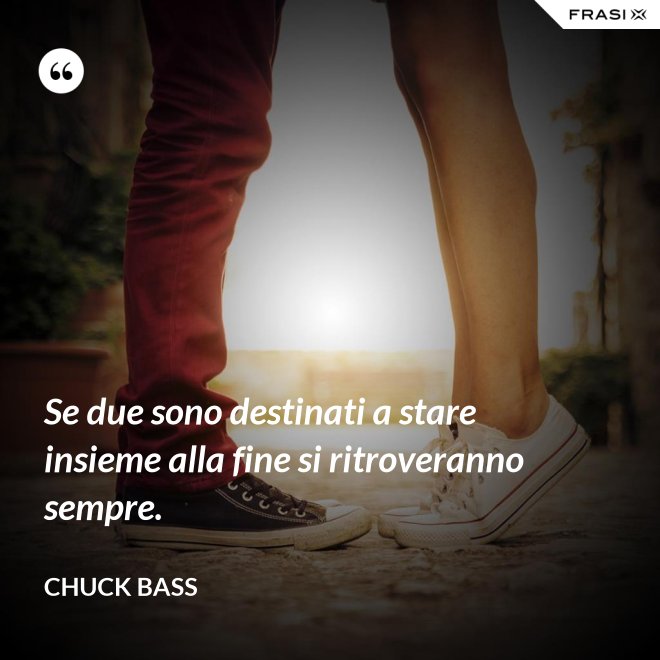 Se due sono destinati a stare insieme alla fine si ritroveranno sempre. - Chuck Bass