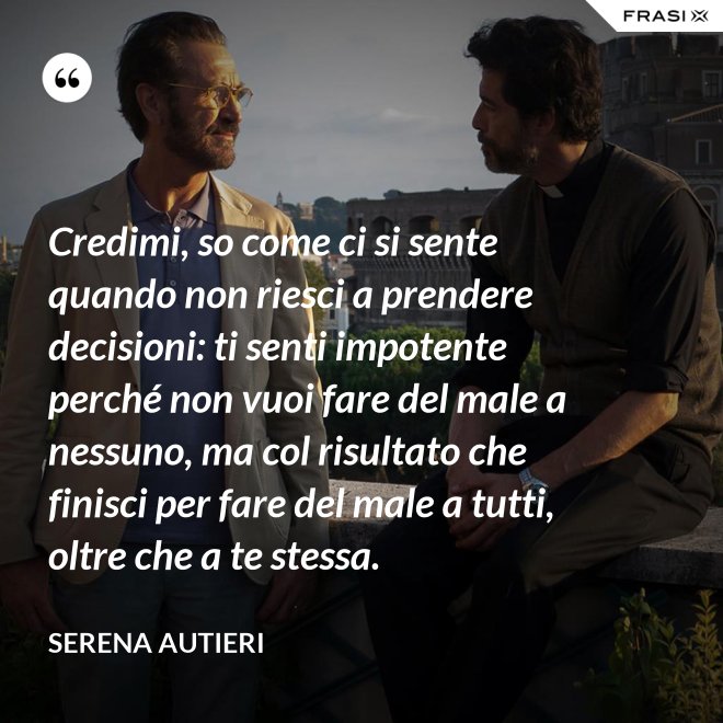 Credimi, so come ci si sente quando non riesci a prendere decisioni: ti senti impotente perché non vuoi fare del male a nessuno, ma col risultato che finisci per fare del male a tutti, oltre che a te stessa. - Serena Autieri