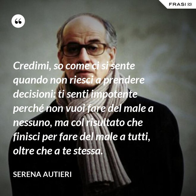 Credimi, so come ci si sente quando non riesci a prendere decisioni: ti senti impotente perché non vuoi fare del male a nessuno, ma col risultato che finisci per fare del male a tutti, oltre che a te stessa. - Serena Autieri