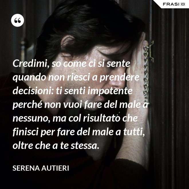 Credimi, so come ci si sente quando non riesci a prendere decisioni: ti senti impotente perché non vuoi fare del male a nessuno, ma col risultato che finisci per fare del male a tutti, oltre che a te stessa. - Serena Autieri