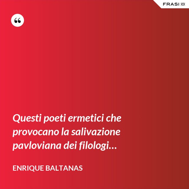 Questi poeti ermetici che provocano la salivazione pavloviana dei filologi… - Enrique Baltanas