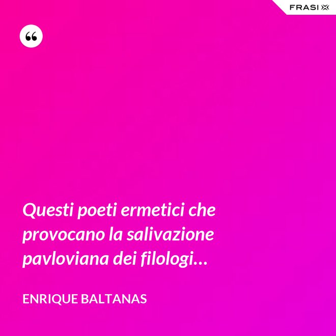 Questi poeti ermetici che provocano la salivazione pavloviana dei filologi… - Enrique Baltanas
