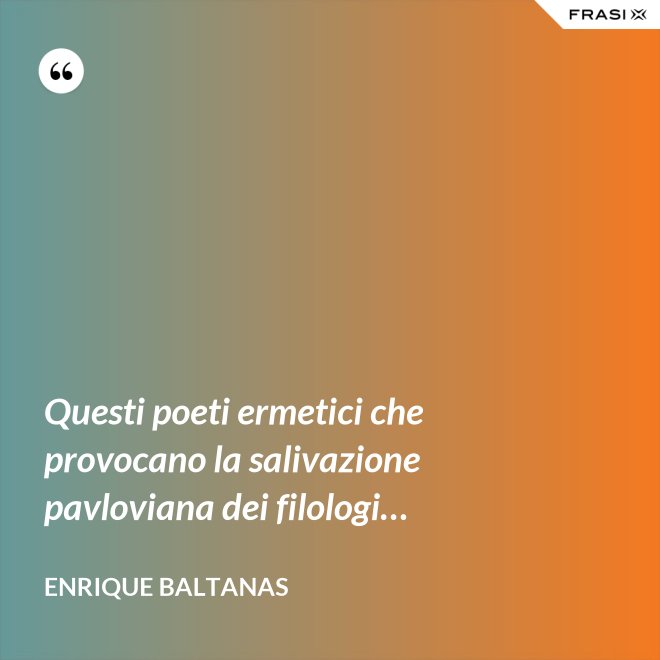 Questi poeti ermetici che provocano la salivazione pavloviana dei filologi… - Enrique Baltanas