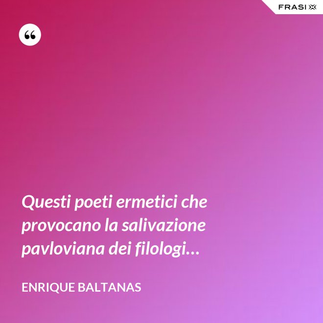 Questi poeti ermetici che provocano la salivazione pavloviana dei filologi… - Enrique Baltanas