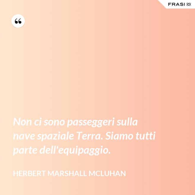 Non ci sono passeggeri sulla nave spaziale Terra. Siamo tutti parte dell'equipaggio. - Herbert Marshall McLuhan