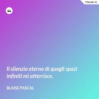 Il silenzio eterno di quegli spazi infiniti mi atterrisce. - Blaise Pascal