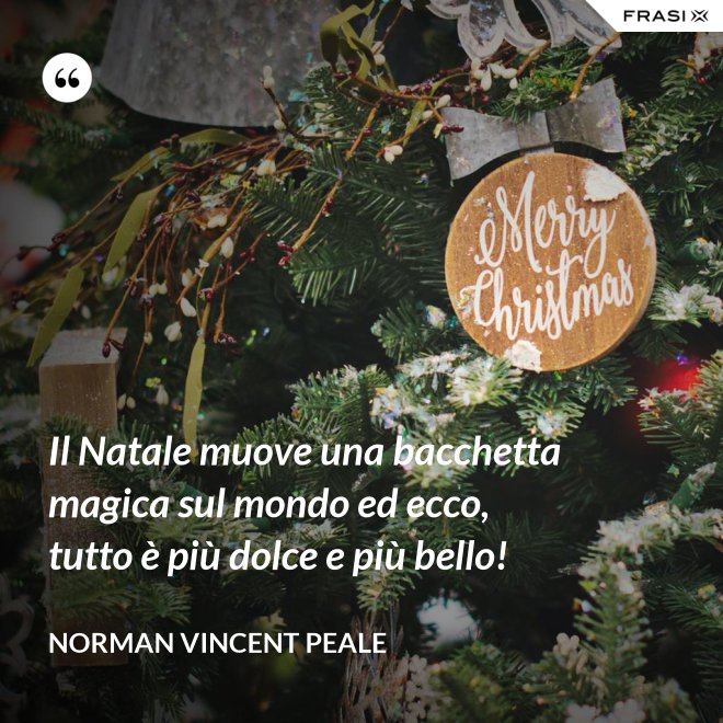 Il Natale muove una bacchetta magica sul mondo ed ecco, tutto è più dolce e più bello! - Norman Vincent Peale
