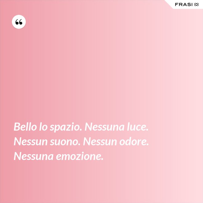 Bello lo spazio. Nessuna luce. Nessun suono. Nessun odore. Nessuna emozione. - Anonimo