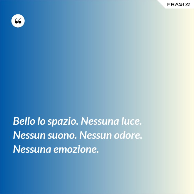 Bello lo spazio. Nessuna luce. Nessun suono. Nessun odore. Nessuna emozione. - Anonimo